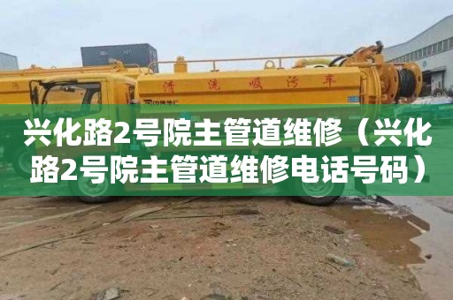 兴化路2号院主管道维修（兴化路2号院主管道维修电话号码）