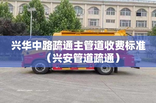 兴华中路疏通主管道收费标准（兴安管道疏通）
