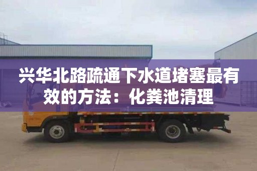 兴华北路疏通下水道堵塞最有效的方法：化粪池清理