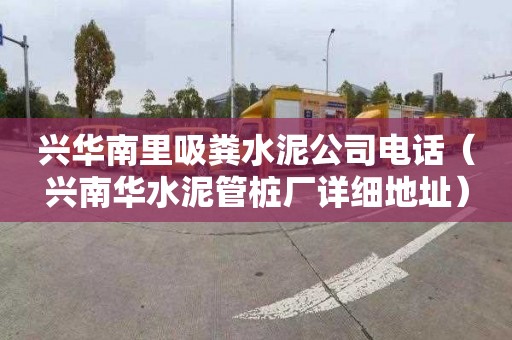 兴华南里吸粪水泥公司电话（兴南华水泥管桩厂详细地址）