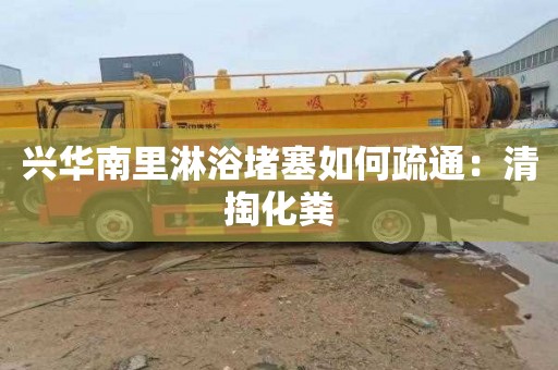 兴华南里淋浴堵塞如何疏通：清掏化粪