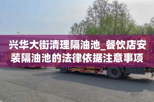 兴华大街清理隔油池_餐饮店安装隔油池的法律依据注意事项略谈