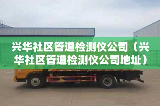 兴华社区管道检测仪公司（兴华社区管道检测仪公司地址）