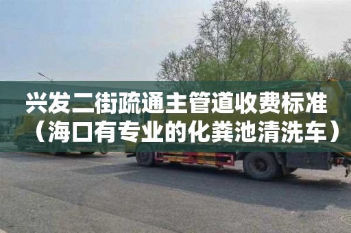 兴发二街疏通主管道收费标准（海口有专业的化粪池清洗车）