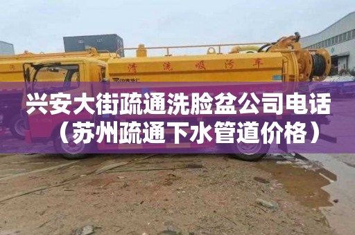 兴安大街疏通洗脸盆公司电话（苏州疏通下水管道价格）