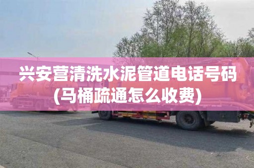 兴安营清洗水泥管道电话号码(马桶疏通怎么收费)