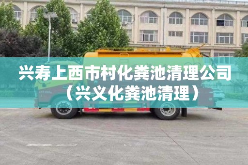 兴寿上西市村化粪池清理公司（兴义化粪池清理）