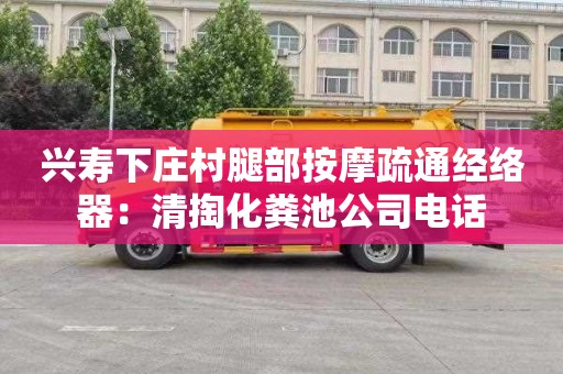 兴寿下庄村腿部按摩疏通经络器：清掏化粪池公司电话