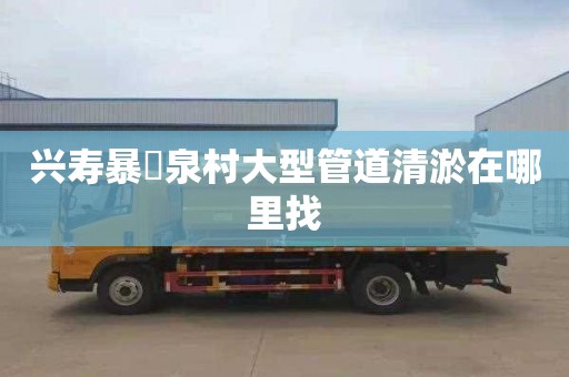兴寿暴硲泉村大型管道清淤在哪里找