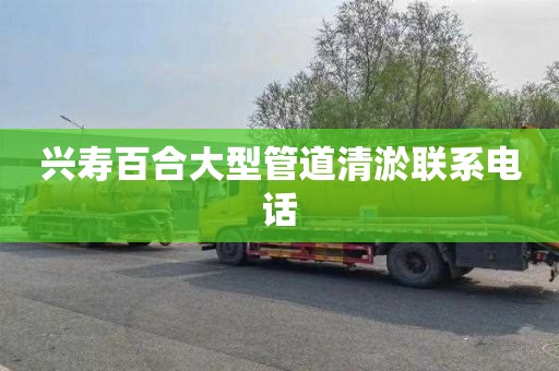 兴寿百合大型管道清淤联系电话