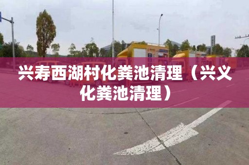 兴寿西湖村化粪池清理（兴义化粪池清理）