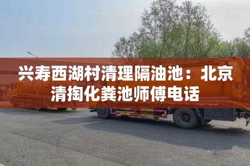 兴寿西湖村清理隔油池：北京清掏化粪池师傅电话