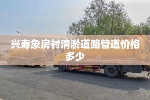兴寿象房村清淤道路管道价格多少
