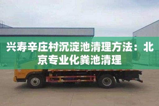 兴寿辛庄村沉淀池清理方法：北京专业化粪池清理