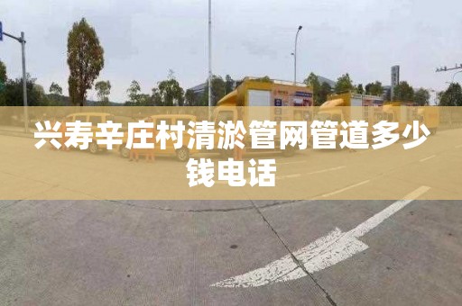 兴寿辛庄村清淤管网管道多少钱电话