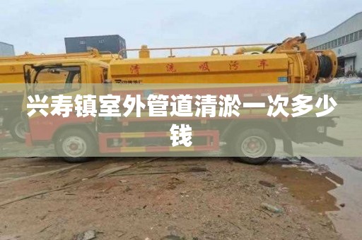 兴寿镇室外管道清淤一次多少钱