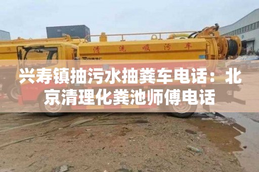 兴寿镇抽污水抽粪车电话：北京清理化粪池师傅电话