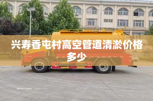 兴寿香屯村高空管道清淤价格多少