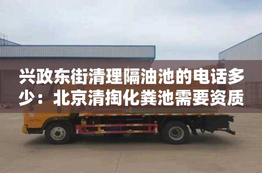 兴政东街清理隔油池的电话多少：北京清掏化粪池需要资质吗