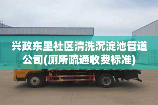 兴政东里社区清洗沉淀池管道公司(厕所疏通收费标准)