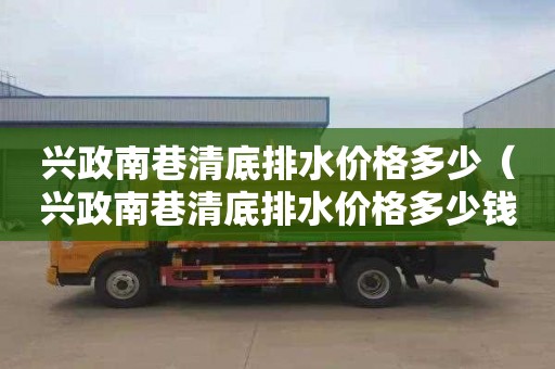 兴政南巷清底排水价格多少（兴政南巷清底排水价格多少钱）