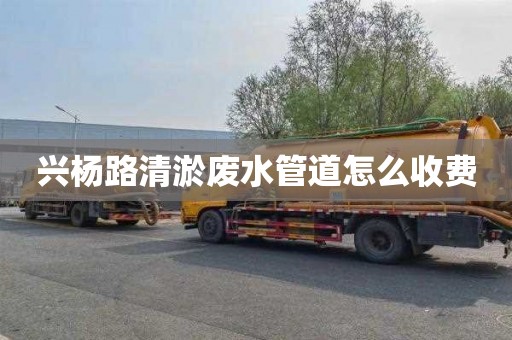 兴杨路清淤废水管道怎么收费