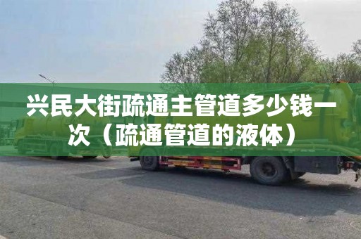 兴民大街疏通主管道多少钱一次（疏通管道的液体）