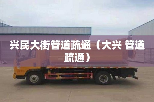 兴民大街管道疏通（大兴 管道疏通）