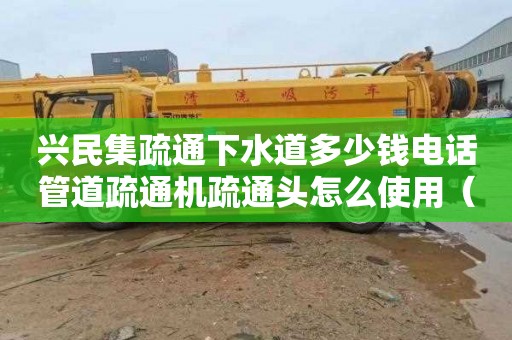 兴民集疏通下水道多少钱电话管道疏通机疏通头怎么使用（疏通管道疏通公司）