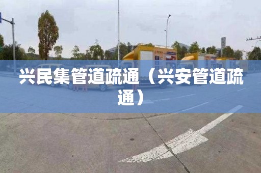 兴民集管道疏通（兴安管道疏通）