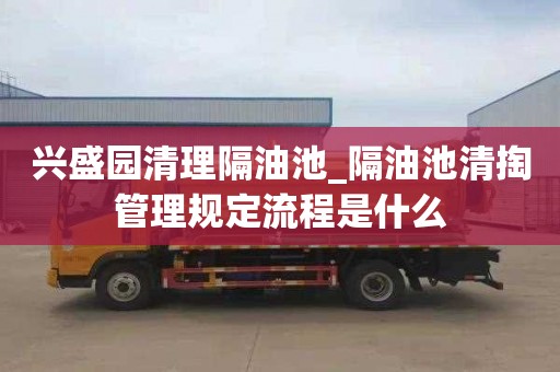 兴盛园清理隔油池_隔油池清掏管理规定流程是什么