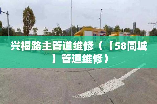 兴福路主管道维修（【58同城】管道维修）