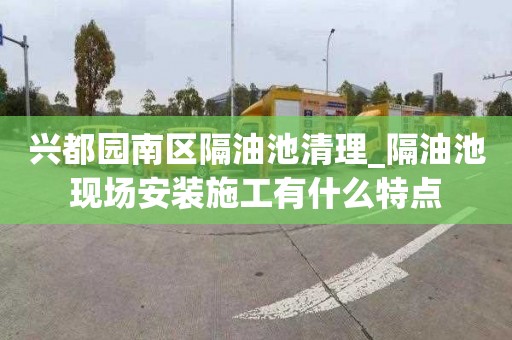 兴都园南区隔油池清理_隔油池现场安装施工有什么特点