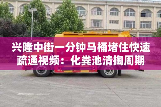 兴隆中街一分钟马桶堵住快速疏通视频：化粪池清掏周期
