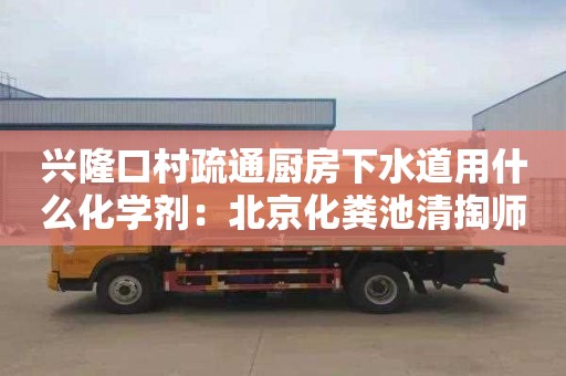 兴隆口村疏通厨房下水道用什么化学剂：北京化粪池清掏师傅电话