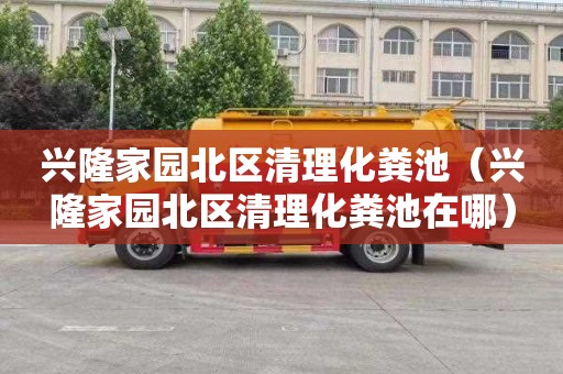 兴隆家园北区清理化粪池（兴隆家园北区清理化粪池在哪）