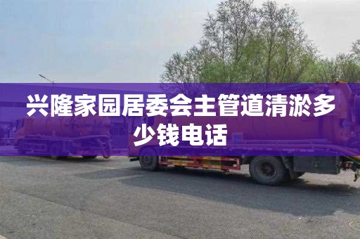 兴隆家园居委会主管道清淤多少钱电话