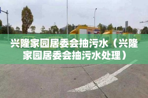 兴隆家园居委会抽污水（兴隆家园居委会抽污水处理）