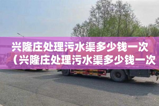 兴隆庄处理污水渠多少钱一次（兴隆庄处理污水渠多少钱一次啊）