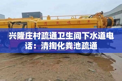 兴隆庄村疏通卫生间下水道电话：清掏化粪池疏通