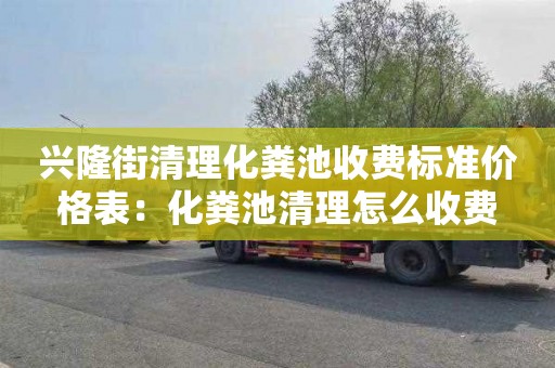 兴隆街清理化粪池收费标准价格表：化粪池清理怎么收费