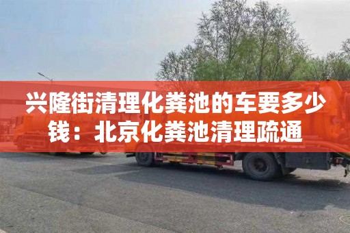 兴隆街清理化粪池的车要多少钱：北京化粪池清理疏通