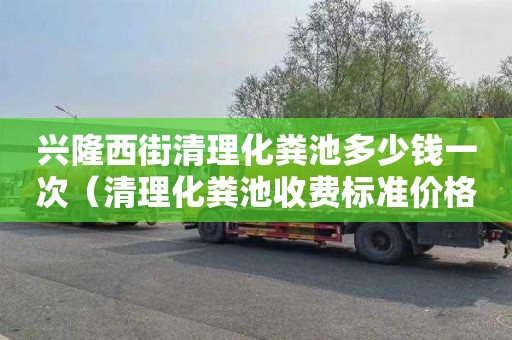 兴隆西街清理化粪池多少钱一次（清理化粪池收费标准价格表）