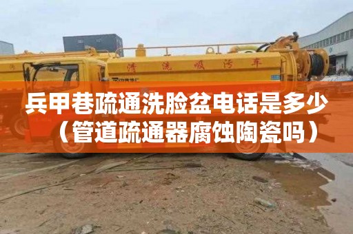 兵甲巷疏通洗脸盆电话是多少（管道疏通器腐蚀陶瓷吗）