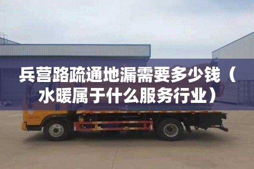 兵营路疏通地漏需要多少钱（水暖属于什么服务行业）