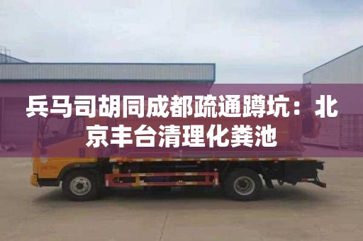 兵马司胡同成都疏通蹲坑：北京丰台清理化粪池