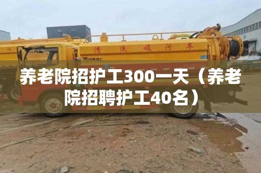 养老院招护工300一天（养老院招聘护工40名）