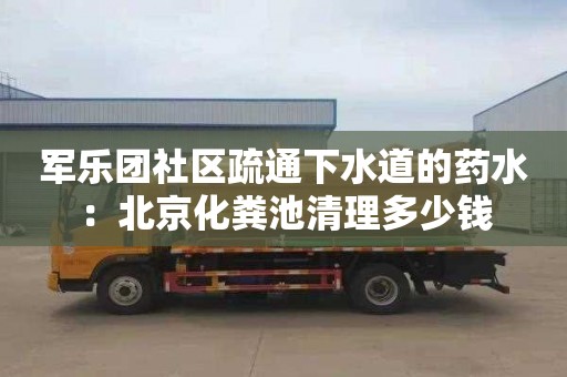 军乐团社区疏通下水道的药水：北京化粪池清理多少钱