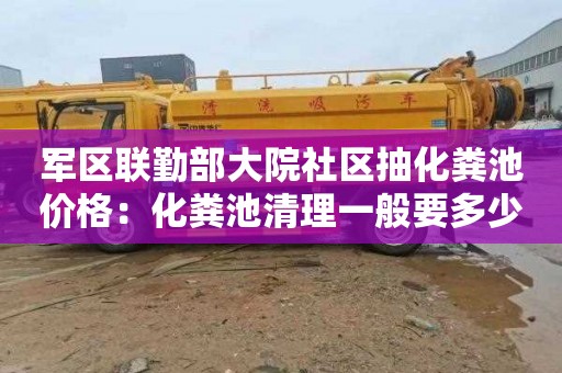 军区联勤部大院社区抽化粪池价格：化粪池清理一般要多少钱