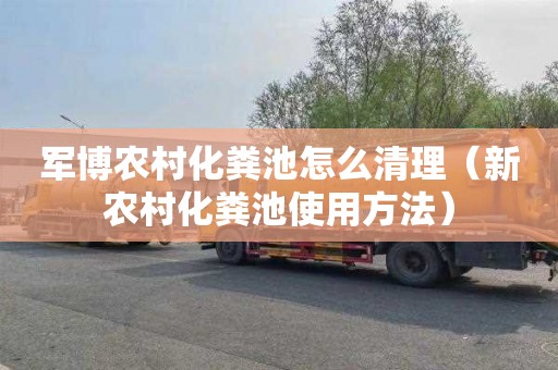 军博农村化粪池怎么清理（新农村化粪池使用方法）